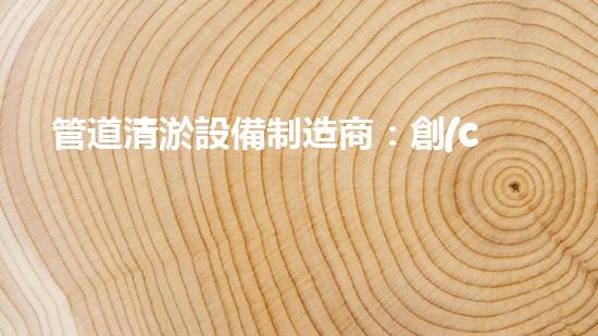 管道清淤設備制造商：創(chuàng)新科技，潔凈以后